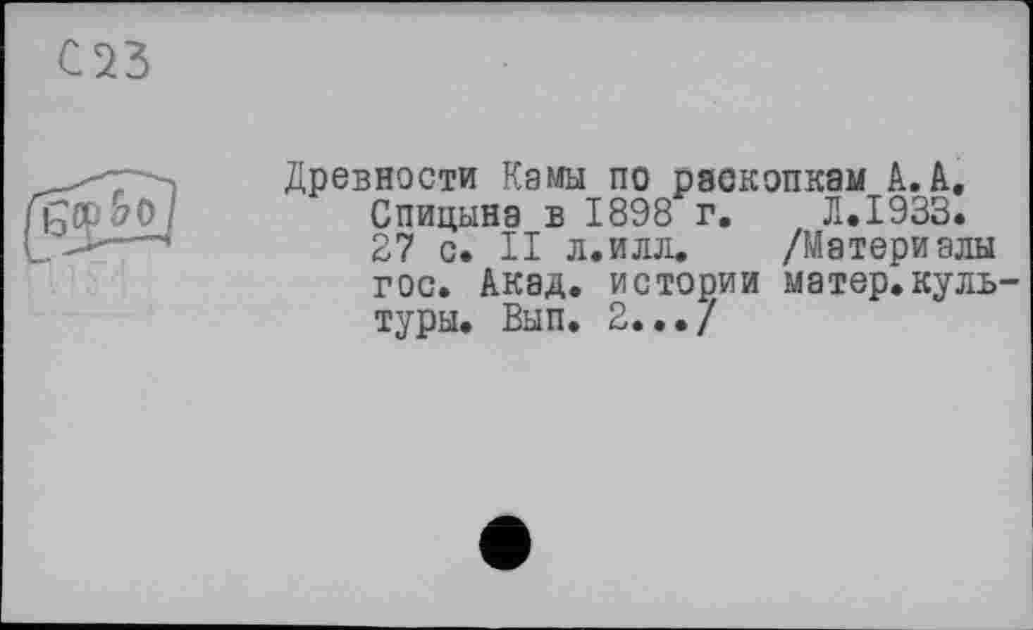 ﻿С23
Древности Камы по раскопкам А. А. Спицына в 1898 г. Л.1933. 27 с. II л.илл. /Материалы гос. Акад, истории матер.культуры. Вып. 2.../